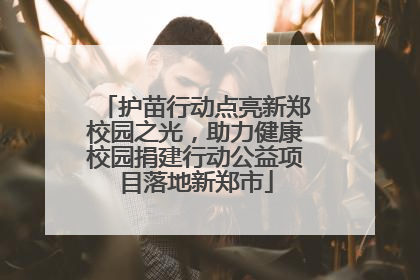 护苗行动点亮新郑校园之光，助力健康校园捐建行动公益项目落地新郑市