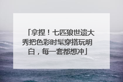 拿捏！七匹狼世遗大秀把色彩时髦穿搭玩明白，每一套都想冲