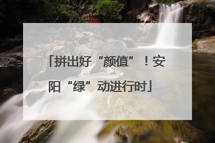 拼出好“颜值”！安阳“绿”动进行时