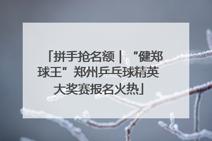 拼手抢名额｜“健郑球王”郑州乒乓球精英大奖赛报名火热