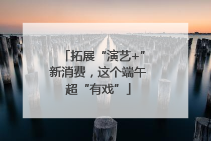 拓展“演艺+”新消费，这个端午超“有戏”