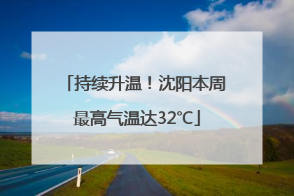 持续升温！沈阳本周最高气温达32℃