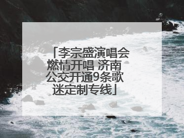 李宗盛演唱会燃情开唱 济南公交开通9条歌迷定制专线