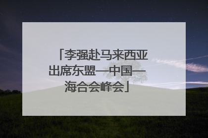 李强赴马来西亚出席东盟—中国—海合会峰会