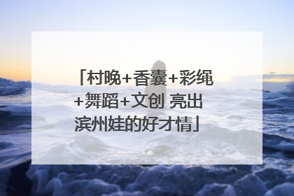 村晚+香囊+彩绳+舞蹈+文创 亮出滨州娃的好才情