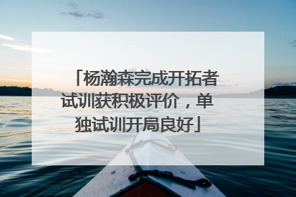杨瀚森完成开拓者试训获积极评价，单独试训开局良好
