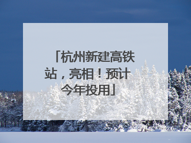 杭州新建高铁站，亮相！预计今年投用