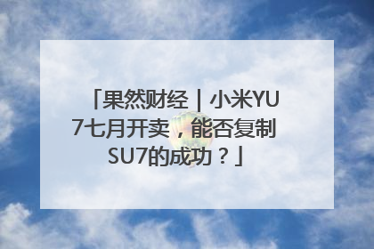 果然财经｜小米YU7七月开卖，能否复制SU7的成功？