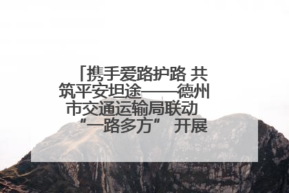 携手爱路护路 共筑平安坦途——德州市交通运输局联动 “一路多方” 开展路政宣传月活动