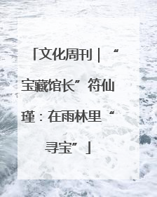 文化周刊｜“宝藏馆长”符仙瑾：在雨林里“寻宝”