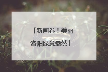 新画卷！美丽洛阳绿意盎然