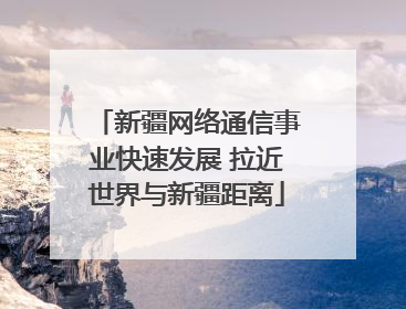 新疆网络通信事业快速发展 拉近世界与新疆距离