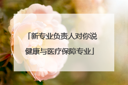 新专业负责人对你说 健康与医疗保障专业