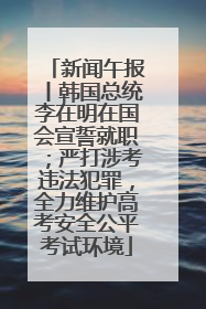 新闻午报丨韩国总统李在明在国会宣誓就职；严打涉考违法犯罪，全力维护高考安全公平考试环境
