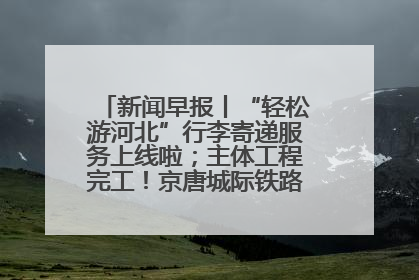 新闻早报丨“轻松游河北”行李寄递服务上线啦；主体工程完工！京唐城际铁路最新进展 >>