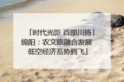 时代光影 百部川扬│绵阳：农文旅融合发展 低空经济蓄势腾飞