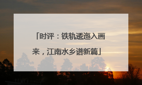 时评：铁轨逶迤入画来，江南水乡谱新篇