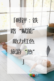时评：铁路“赋能” 助力红色旅游“热”