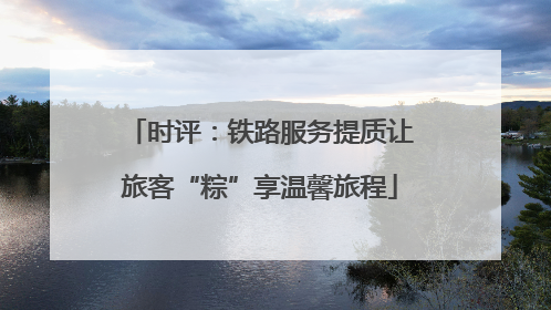 时评：铁路服务提质让旅客“粽”享温馨旅程