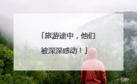 旅游途中，他们被深深感动！