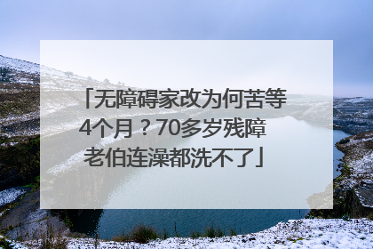 无障碍家改为何苦等4个月？70多岁残障老伯连澡都洗不了