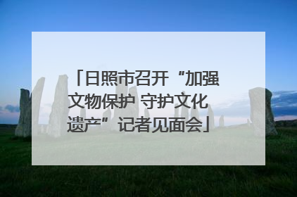 日照市召开“加强文物保护 守护文化遗产”记者见面会