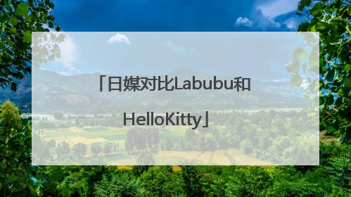 日媒对比Labubu和HelloKitty