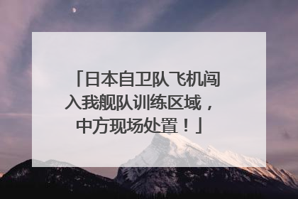 日本自卫队飞机闯入我舰队训练区域，中方现场处置！