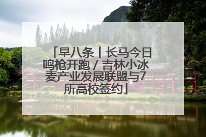 早八条丨长马今日鸣枪开跑／吉林小冰麦产业发展联盟与7所高校签约