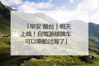早安 烟台｜明天上线！自驾游绿牌车可以乘船过海了
