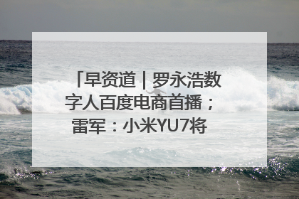 早资道｜罗永浩数字人百度电商首播；雷军：小米YU7将于6月底发布