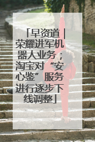 早资道｜荣耀进军机器人业务；淘宝对“安心鉴”服务进行逐步下线调整