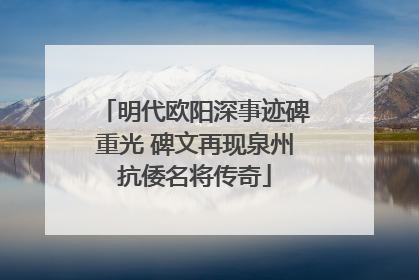 明代欧阳深事迹碑重光 碑文再现泉州抗倭名将传奇