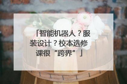 智能机器人？服装设计？校本选修课很“跨界”