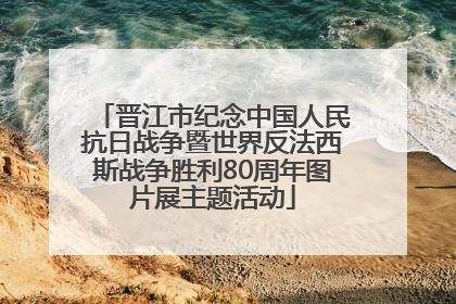 晋江市纪念中国人民抗日战争暨世界反法西斯战争胜利80周年图片展主题活动
