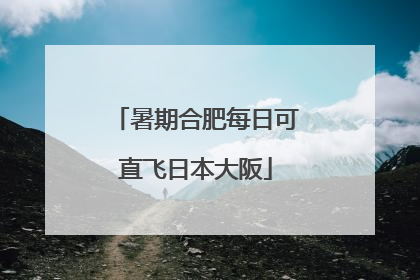 暑期合肥每日可直飞日本大阪