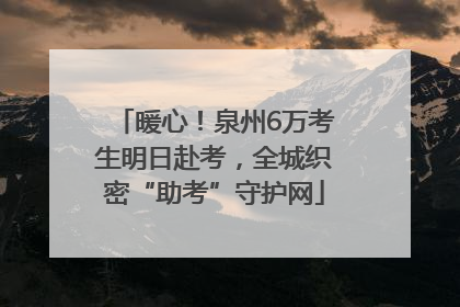 暖心！泉州6万考生明日赴考，全城织密“助考”守护网