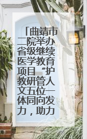 曲靖市二院举办省级继续医学教育项目“护教研管人文五位一体同向发力，助力提升护理效能学习班”