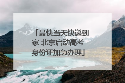 最快当天快递到家 北京启动高考身份证加急办理