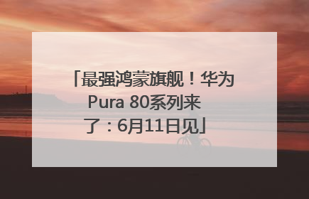 最强鸿蒙旗舰！华为Pura 80系列来了：6月11日见