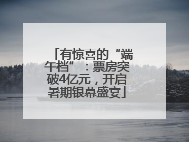有惊喜的“端午档”：票房突破4亿元，开启暑期银幕盛宴