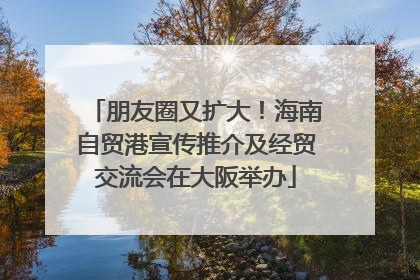 朋友圈又扩大！海南自贸港宣传推介及经贸交流会在大阪举办
