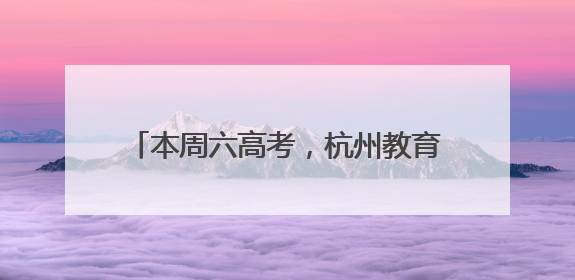 本周六高考，杭州教育考试院发布重要提醒