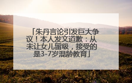 朱丹言论引发巨大争议！本人发文道歉：从未让女儿留级，接受的是3-7岁混龄教育