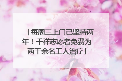 每周三上门已坚持两年！千祥志愿者免费为两千余名工人治疗