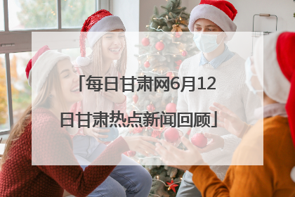 每日甘肃网6月12日甘肃热点新闻回顾