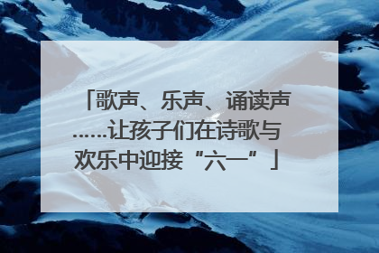 歌声、乐声、诵读声……让孩子们在诗歌与欢乐中迎接“六一”