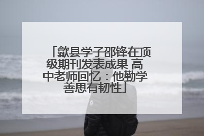 歙县学子邵锋在顶级期刊发表成果 高中老师回忆：他勤学善思有韧性