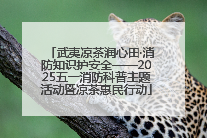 武夷凉茶润心田·消防知识护安全——2025五一消防科普主题活动暨凉茶惠民行动