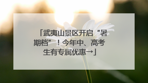 武夷山景区开启“暑期档”！今年中、高考生有专属优惠→